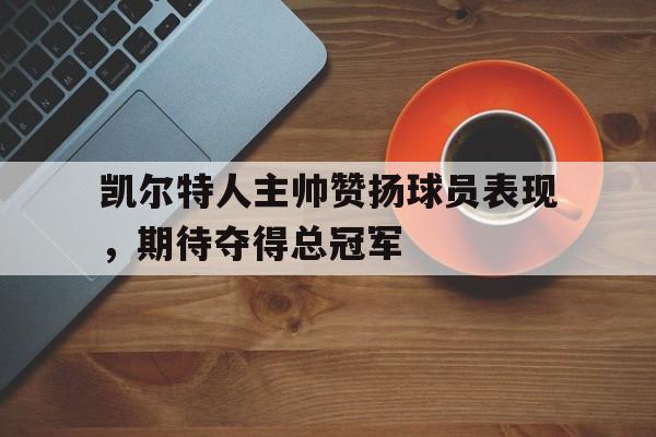 凯尔特人主帅赞扬球员表现,期待夺得总冠军