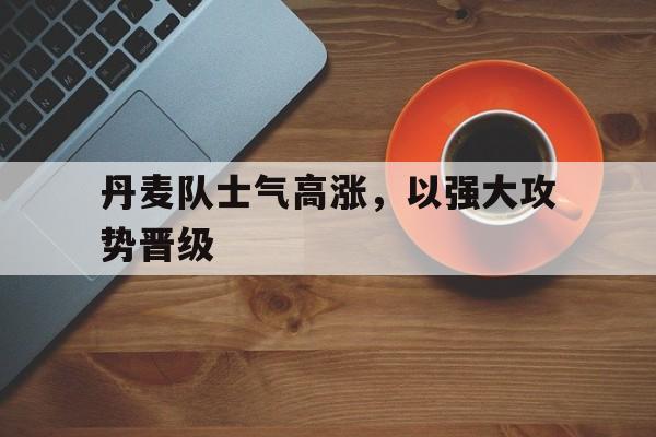 关于丹麦队士气高涨,以强大攻势晋级的信息