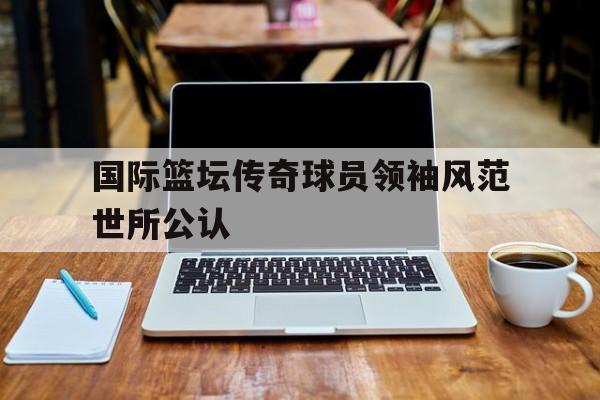 包含国际篮坛传奇球员领袖风范世所公认的词条