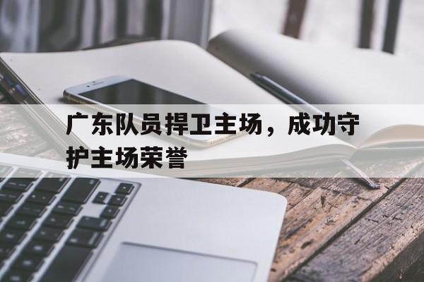关于广东队员捍卫主场，成功守护主场荣誉的信息