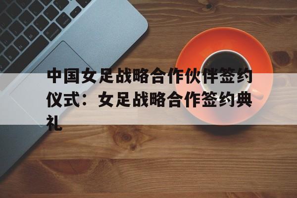 包含中国女足战略合作伙伴签约仪式：女足战略合作签约典礼的词条