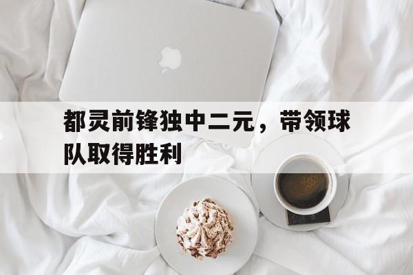 都灵前锋独中二元,带领球队取得胜利的简单介绍