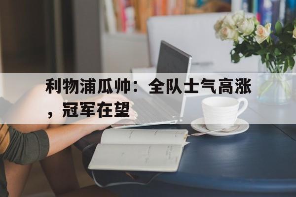 利物浦瓜帅:全队士气高涨,冠军在望的简单介绍