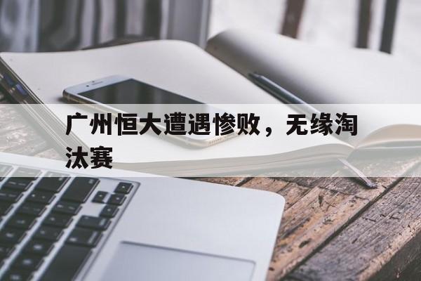 包含广州恒大遭遇惨败,无缘淘汰赛的词条